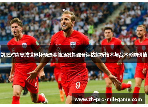 凯恩对阵曼城世界杯预选赛临场发挥综合评估解析技术与战术影响价值 凯恩对阵曼城世界杯预选赛临场发挥综合评估解析技术与战术影响价值