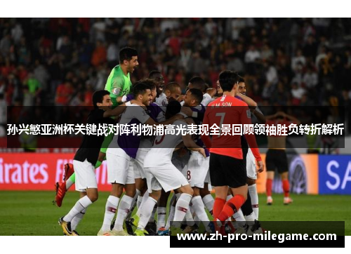 孙兴慜亚洲杯关键战对阵利物浦高光表现全景回顾领袖胜负转折解析 孙兴慜亚洲杯关键战对阵利物浦高光表现全景回顾领袖胜负转折解析