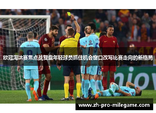 欧冠淘汰赛焦点战复盘年轻球员抓住机会窗口改写比赛走向的新格局