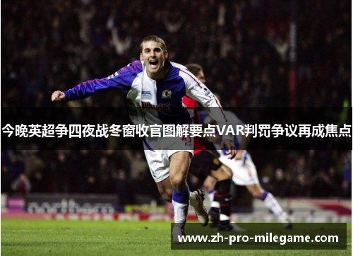 今晚英超争四夜战冬窗收官图解要点VAR判罚争议再成焦点 今晚英超争四夜战冬窗收官图解要点VAR判罚争议再成焦点