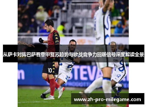 从萨卡对阵巴萨看意甲复苏趋势与欧战竞争力回暖信号深度解读全景 从萨卡对阵巴萨看意甲复苏趋势与欧战竞争力回暖信号深度解读全景