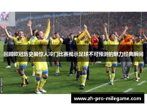 回顾欧冠历史最惊人冷门比赛揭示足球不可预测的魅力经典瞬间 回顾欧冠历史最惊人冷门比赛揭示足球不可预测的魅力经典瞬间