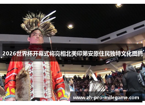 2026世界杯开幕式将亮相北美印第安原住民独特文化图腾 2026世界杯开幕式将亮相北美印第安原住民独特文化图腾