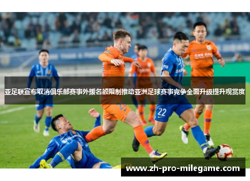 亚足联宣布取消俱乐部赛事外援名额限制推动亚洲足球赛事竞争全面升级提升观赏度 亚足联宣布取消俱乐部赛事外援名额限制推动亚洲足球赛事竞争全面升级提升观赏度