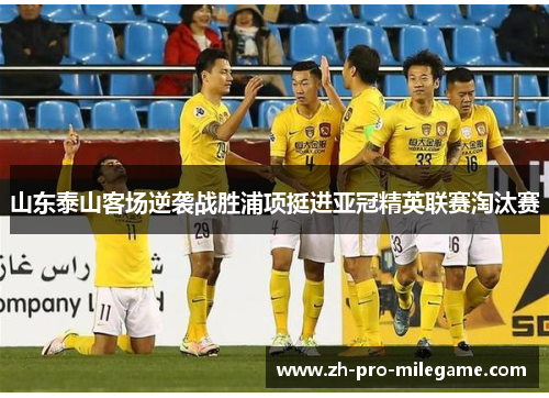 山东泰山客场逆袭战胜浦项挺进亚冠精英联赛淘汰赛