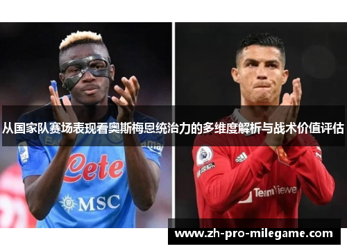 从国家队赛场表现看奥斯梅恩统治力的多维度解析与战术价值评估