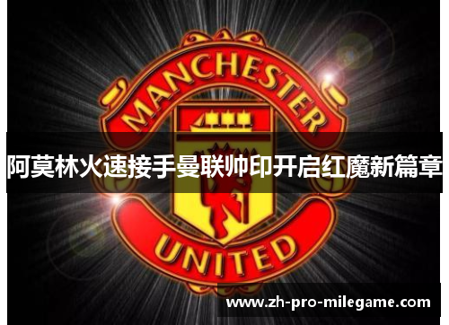 阿莫林火速接手曼联帅印开启红魔新篇章 阿莫林火速接手曼联帅印开启红魔新篇章